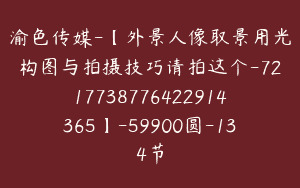 渝色传媒-【外景人像取景用光构图与拍摄技巧请拍这个-7217738776422914365】-59900圆-134节