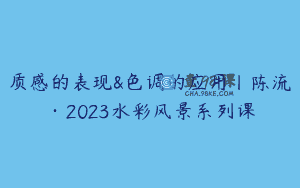 质感的表现&色调的应用丨陈流·2023水彩风景系列课
