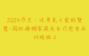 2024莎兰·汉考克《爱的智慧-国际婚姻家庭关系疗愈专业训练班》