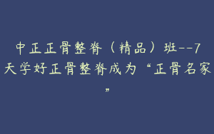 中正正骨整脊（精品）班–7天学好正骨整脊成为“正骨名家”