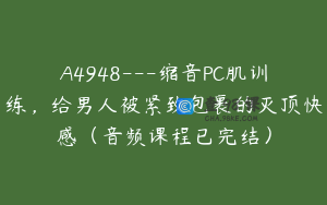 A4948---缩音PC肌训练，给男人被紧致包裹的灭顶快感（音频课程已完结）