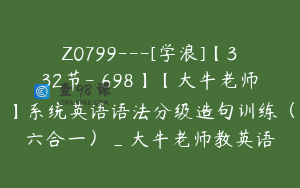 Z0799---[学浪]【332节-￥698】【大牛老师】系统英语语法分级造句训练（六合一）_大牛老师教英语