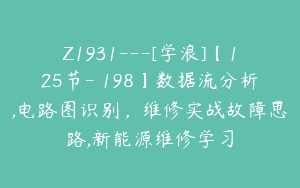 Z1931---[学浪]【125节-￥198】数据流分析,电路图识别，维修实战故障思路,新能源维修学习
