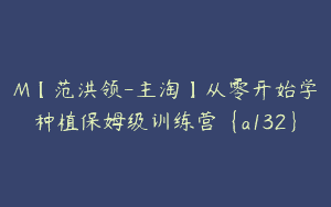 M【范洪领-主淘】从零开始学种植保姆级训练营{a132}