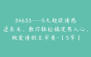 34633---5大超级情感逆袭术，教你轻松搞定男人心，做爱情的主宰者-【5节】