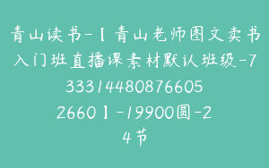 青山读书-【青山老师图文卖书入门班直播课素材默认班级-7333144808766052660】-19900圆-24节