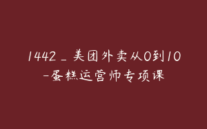 1442_美团外卖从0到10-蛋糕运营师专项课