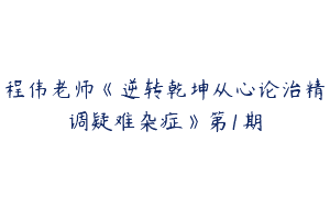 程伟老师《逆转乾坤从心论治精调疑难杂症》第1期