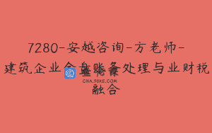 7280-安越咨询-方老师-建筑企业全盘账务处理与业财税融合