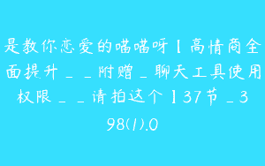 是教你恋爱的喵喵呀【高情商全面提升__附赠_聊天工具使用权限__请拍这个】37节_398(1).0