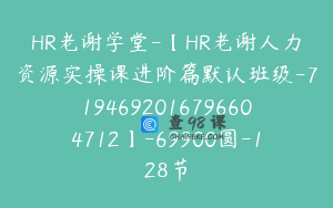 HR老谢学堂-【HR老谢人力资源实操课进阶篇默认班级-7194692016796604712】-69900圆-128节