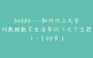 34393---加州州立大学刘教授数字生活常识（七个主题）-【49节】