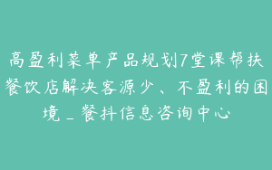 高盈利菜单产品规划7堂课帮扶餐饮店解决客源少、不盈利的困境_餐抖信息咨询中心