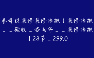春哥说装修装修陪跑【装修陪跑__验收_咨询等__装修陪跑】28节_299.0