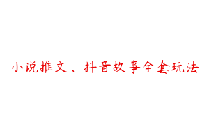 小说推文、抖音故事全套玩法