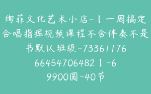 绚菲文化艺术小店-【一周搞定合唱指挥视频课程不含伴奏不是书默认班级-7336117666454706482】-69900圆-40节