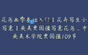 花鸟画零基础入门【花卉写生小写意】央美贾国强写意花鸟_中央美术学院贾国强109节