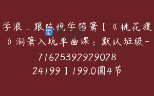 学浪_跟陈悦学笛箫【《桃花渡》洞箫入坑单曲课：默认班级-7162539292902824199】199.0圆4节