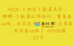 N228-【加密】轻眉美学_娜娜-【轻眉纹绣培训_雾眉基础班_夯实技术基础_不走弯路_夯实基础班】-69900圆-22节