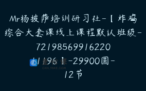 Mr杨披萨培训研习社-【炸鸡综合大套课线上课程默认班级-7219856991622011196】-29900圆-12节