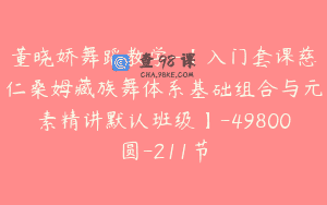 董晓娇舞蹈教学-【入门套课慈仁桑姆藏族舞体系基础组合与元素精讲默认班级】-49800圆-211节