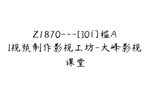 Z1870---[]0门槛AI视频制作影视工坊-大峰影视课堂