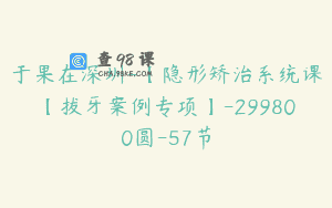 于果在深圳-【隐形矫治系统课【拔牙案例专项】-299800圆-57节