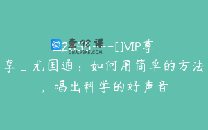 Z2855---[]VIP尊享_尤国通：如何用简单的方法，唱出科学的好声音
