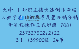火烽-【知识主播快速制作课程入驻学浪上架课程设置促销分销全流程操作正式班级-7081237327502121223】-139900圆-24节