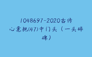 1048697-2020古传心意把(47)中门头（一头碎碑）