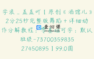 学浪_盖盖吖【原创《酒馆儿》2分25秒完整版舞蹈＋详细动作分解教程：零基础可学：默认班级-7370035983527450895】99.0圆14节
