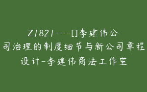 Z1821---[]李建伟公司治理的制度细节与新公司章程设计-李建伟商法工作室