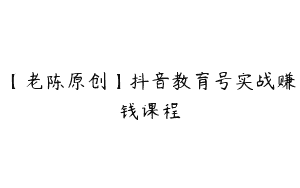 【老陈原创】抖音教育号实战赚钱课程