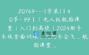 Z0769---[学浪]【40节-￥99】「无人机航拍课堂」入门到高级｜2024新手系统全面训练_大向不会飞_航拍课堂_