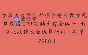 学浪大众俱乐部综合格斗教学完整教程_雅安骑士综合格斗-南征北战馆长教练员研训【41节-￥2980】