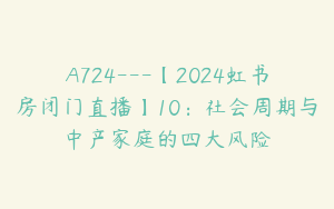 A724---【2024虹书房闭门直播】10：社会周期与中产家庭的四大风险