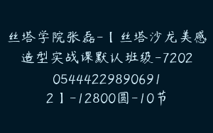 丝塔学院张磊-【丝塔沙龙美感造型实战课默认班级-7202054442298906912】-12800圆-10节