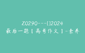 Z0290---[]2024最后一题【高考作文】-素养