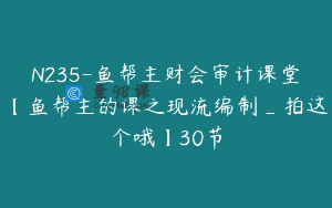 N235-鱼帮主财会审计课堂【鱼帮主的课之现流编制_拍这个哦】30节