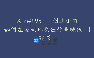 X-A4695---创业小白如何在适老化改造行业赚钱-【56节】