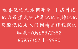 世界记忆大师柯隆多-【提升记忆力最强大脑世界记忆大师记忆宫殿记忆法入门到精通课程默认班级-7046897233265957157】-99900圆-58节