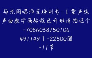 与光同唱师资培训号-【童声练声曲教学高龄段已开班请拍这个-7086038750106491149】-22800圆-11节