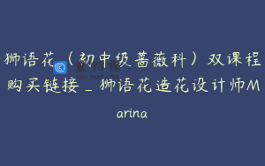 狮语花（初中级蔷薇科）双课程购买链接_狮语花造花设计师Marina