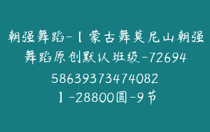 朝强舞蹈-【蒙古舞莫尼山朝强舞蹈原创默认班级-7269458639373474082】-28800圆-9节