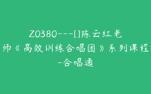 Z0380---[]陈云红老师《高效训练合唱团》系列课程-合唱通
