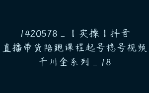 1420578_【实操】抖音直播带货陪跑课程起号稳号视频千川全系列_18