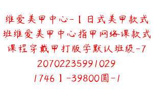 维爱美甲中心-【日式美甲款式班维爱美甲中心指甲网络课款式课程穿戴甲打版学默认班级-7207022359910291746】-39800圆-138节