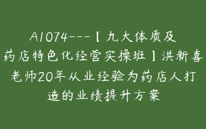 A1074—【九大体质及药店特色化经营实操班】洪新喜老师20年从业经验为药店人打造的业绩提升方案