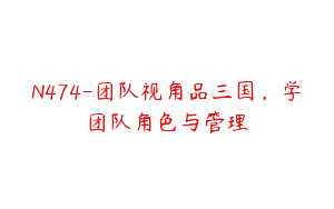 N474-团队视角品三国，学团队角色与管理
