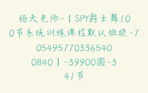 杨天老师-【SPY爵士舞100节系统训练课程默认班级-7054957703365400840】-39900圆-341节